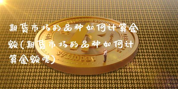 期货市场的品种如何计算金额(期货市场的品种如何计算金额呢)