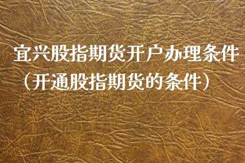 宜兴股指期货开户办理条件（开通股指期货的条件）
