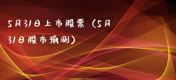 5月31日上市股票（5月31日股市预测）