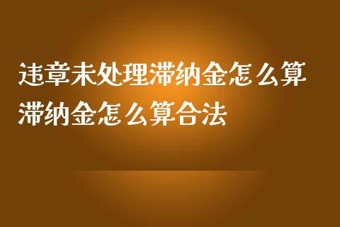 违章未处理滞纳金怎么算 滞纳金怎么算合法