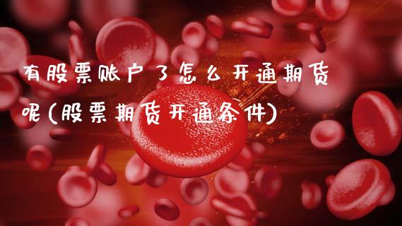 有股票账户了怎么开通期货呢(股票期货开通条件)