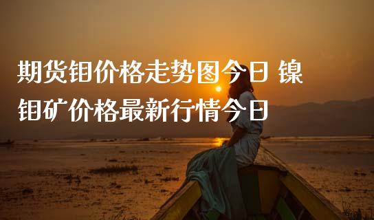 期货钼价格走势图今日 镍钼矿价格最新行情今日