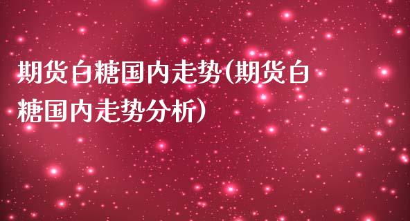 期货白糖国内走势(期货白糖国内走势分析)