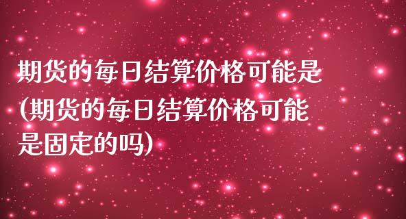 期货的每日结算价格可能是(期货的每日结算价格可能是固定的吗)