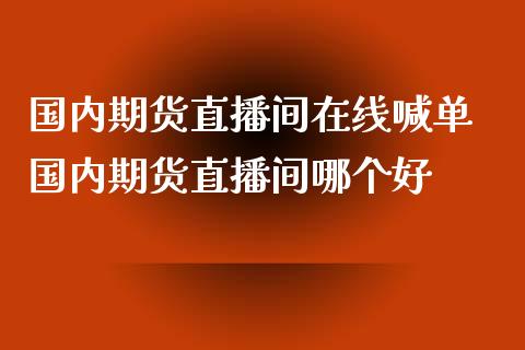 国内期货直播间在线喊单 国内期货直播间哪个好