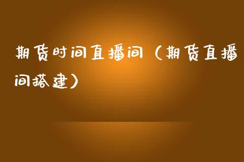 期货时间直播间（期货直播间搭建）