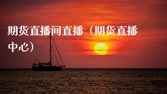 期货直播间直播（期货直播中心）