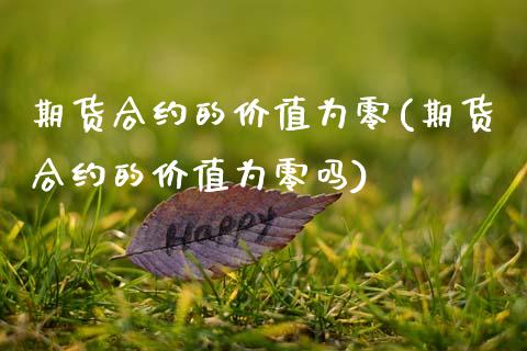 期货合约的价值为零(期货合约的价值为零吗)