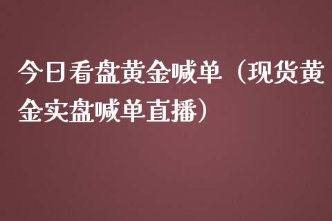 今日看盘黄金喊单（现货黄金实盘喊单直播）