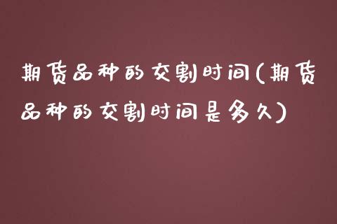 期货品种的交割时间(期货品种的交割时间是多久)