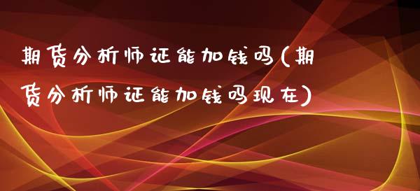 期货分析师证能加钱吗(期货分析师证能加钱吗现在)