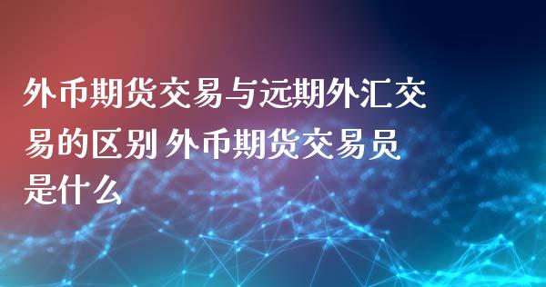 外币期货交易与远期外汇交易的区别 外币期货交易员是什么