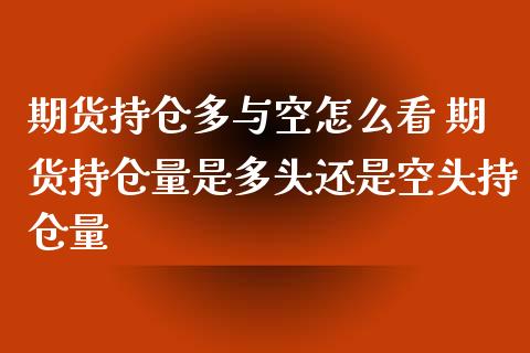 期货持仓多与空怎么看 期货持仓量是多头还是空头持仓量