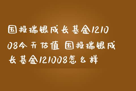 国投瑞银成长基金121008今天估值 国投瑞银成长基金121008怎么样