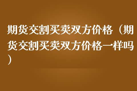 期货交割买卖双方价格（期货交割买卖双方价格一样吗）