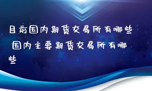 目前国内期货交易所有哪些 国内主要期货交易所有哪些