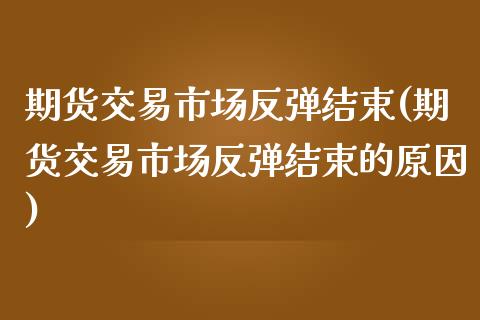 期货交易市场反弹结束(期货交易市场反弹结束的原因)_https://www.dglong8.com_保险理财_第1张