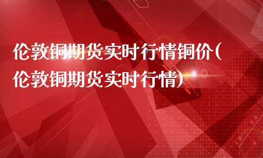 伦敦铜期货实时行情铜价(伦敦铜期货实时行情)_期货理财_第1张_宇龙理财网 伦敦铜期货实时行情铜价(伦敦铜期货实时行情)_https://www.dglong8.com_期货理财_第1张