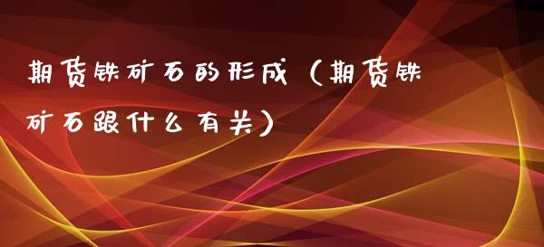 期货铁矿石的形成（期货铁矿石跟什么有关）