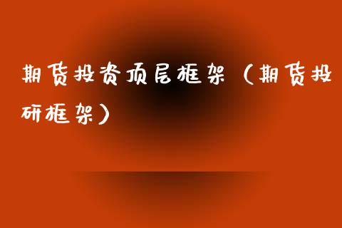 期货投资顶层框架（期货投研框架）