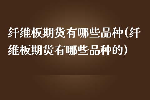 纤维板期货有哪些品种(纤维板期货有哪些品种的)