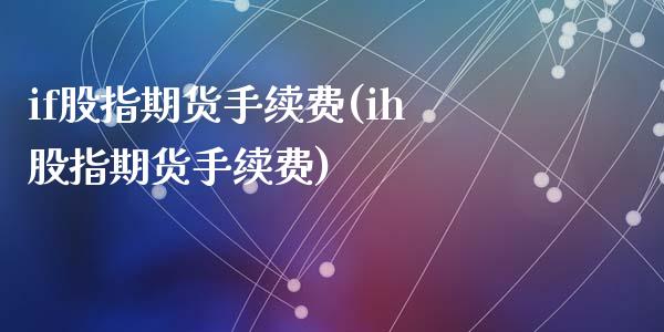if股指期货手续费(ih股指期货手续费)
