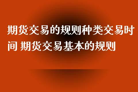 期货交易的规则种类交易时间 期货交易基本的规则