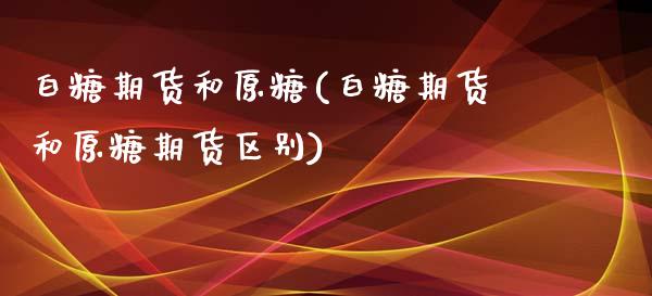 白糖期货和原糖(白糖期货和原糖期货区别)