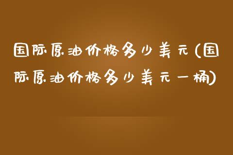 国际原油价格多少美元(国际原油价格多少美元一桶)