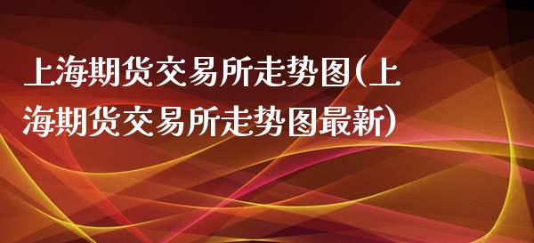 上海期货交易所走势图(上海期货交易所走势图最新)