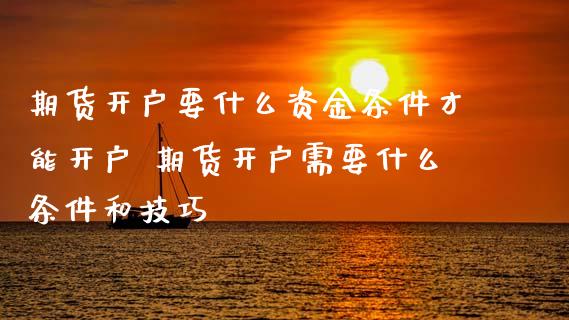 期货开户要什么资金条件才能开户 期货开户需要什么条件和技巧
