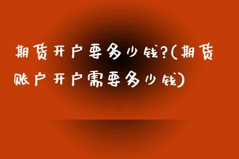 期货开户要多少钱?(期货账户开户需要多少钱)