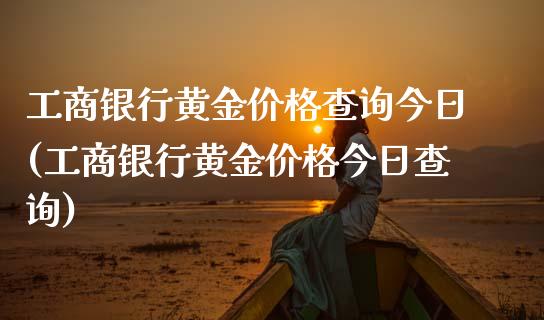 工商银行黄金价格查询今日(工商银行黄金价格今日查询)