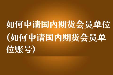如何申请国内期货会员单位(如何申请国内期货会员单位账号)