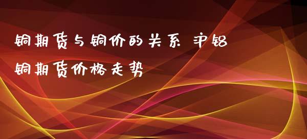 铜期货与铜价的关系 沪铝铜期货价格走势
