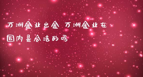 万洲金业出金 万洲金业在国内是合法的吗