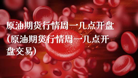 原油期货行情周一几点开盘(原油期货行情周一几点开盘交易)