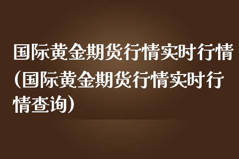 国际黄金期货行情实时行情(国际黄金期货行情实时行情查询)