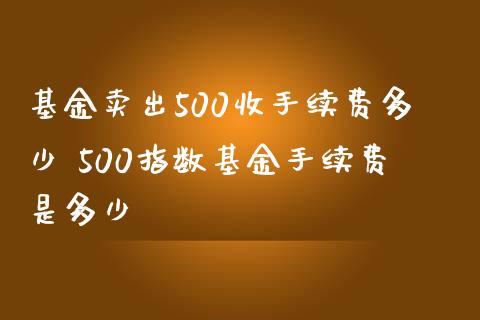 基金卖出500收手续费多少 500指数基金手续费是多少