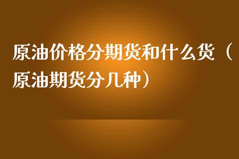 原油价格分期货和什么货（原油期货分几种）