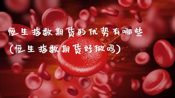 恒生指数期货的优势有哪些(恒生指数期货好)