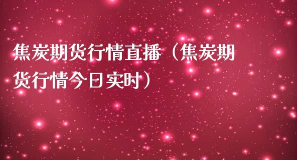 焦炭期货行情直播（焦炭期货行情今日实时）