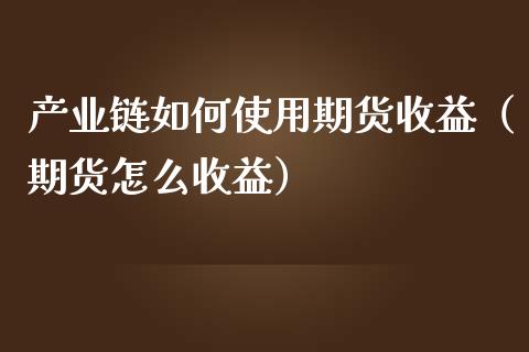 产业链如何使用期货收益（期货怎么收益）
