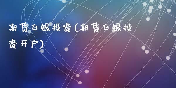 期货白银投资(期货白银投资开户)