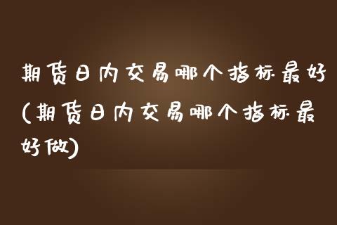 期货日内交易哪个指标最好(期货日内交易哪个指标最好做)