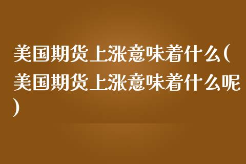 美国期货上涨意味着什么(美国期货上涨意味着什么呢)