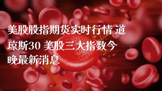 美股股指期货实时行情 道琼斯30 美股三大指数今晚最新消息