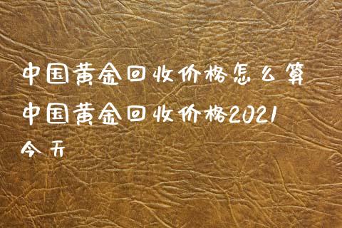 中国黄金回收价格怎么算 中国黄金回收价格2021今天