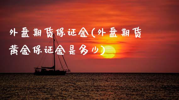 外盘期货保证金(外盘期货黄金保证金是多少)