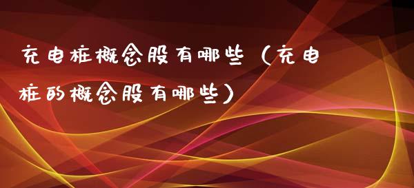 充电桩概念股有哪些（充电桩的概念股有哪些）